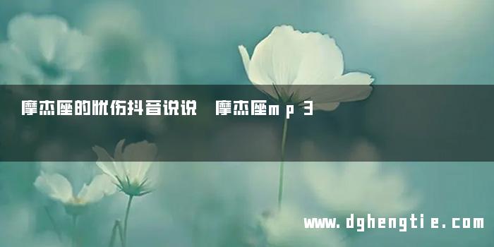 摩杰座的忧伤抖音说说 摩杰座mp3